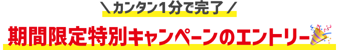 カンタン1分で完了！期間限定特別キャンペーンのエントリー